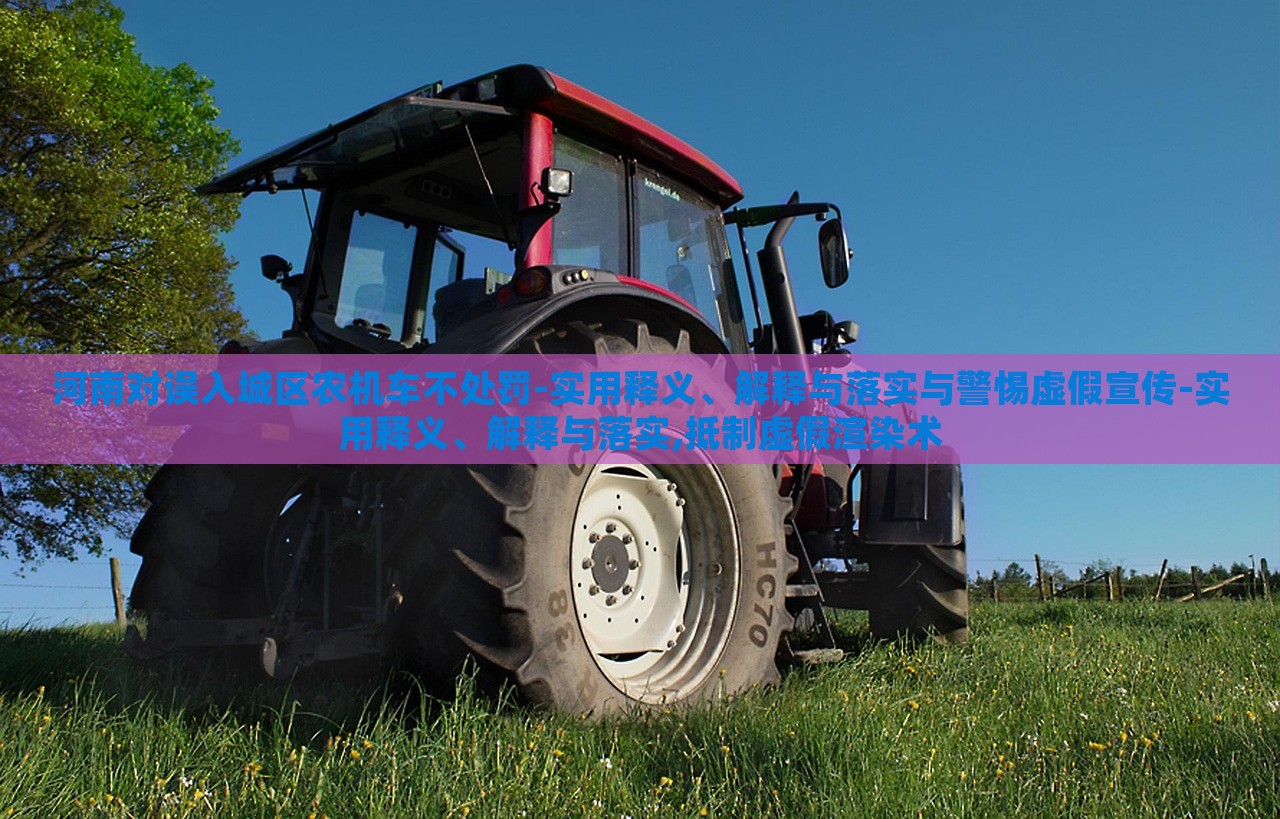 河南對誤入城區(qū)農(nóng)機車不處罰-實用釋義、解釋與落實與警惕虛假宣傳-實用釋義、解釋與落實,抵制虛假渲染術(shù) 河南對誤入城區(qū)農(nóng)機車不處罰-實用釋義、解釋與落實與警惕虛假宣傳-實用釋義、解釋與落實,抵制虛假渲染術(shù)