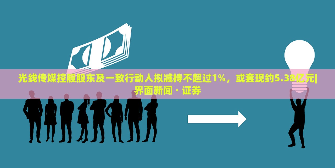 光線傳媒控股股東及一致行動人擬減持不超過1%,或套現約5.38億元|界面新聞 · 證券 光線傳媒控股股東及一致行動人擬減持不超過1%,或套現約5.38億元|界面新聞 · 證券
