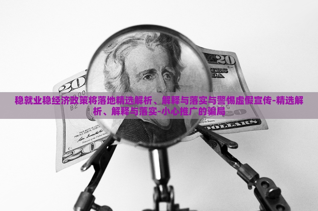 穩(wěn)就業(yè)穩(wěn)經(jīng)濟政策將落地精選解析、解釋與落實與警惕虛假宣傳-精選解析、解釋與落實-小心推廣的騙局