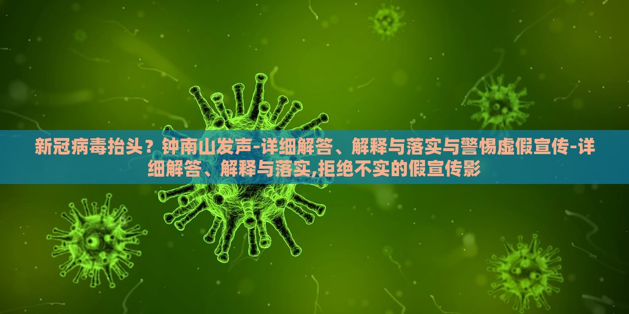 新冠病毒抬頭？鐘南山發(fā)聲-詳細(xì)解答、解釋與落實(shí)與警惕虛假宣傳-詳細(xì)解答、解釋與落實(shí),拒絕不實(shí)的假宣傳影