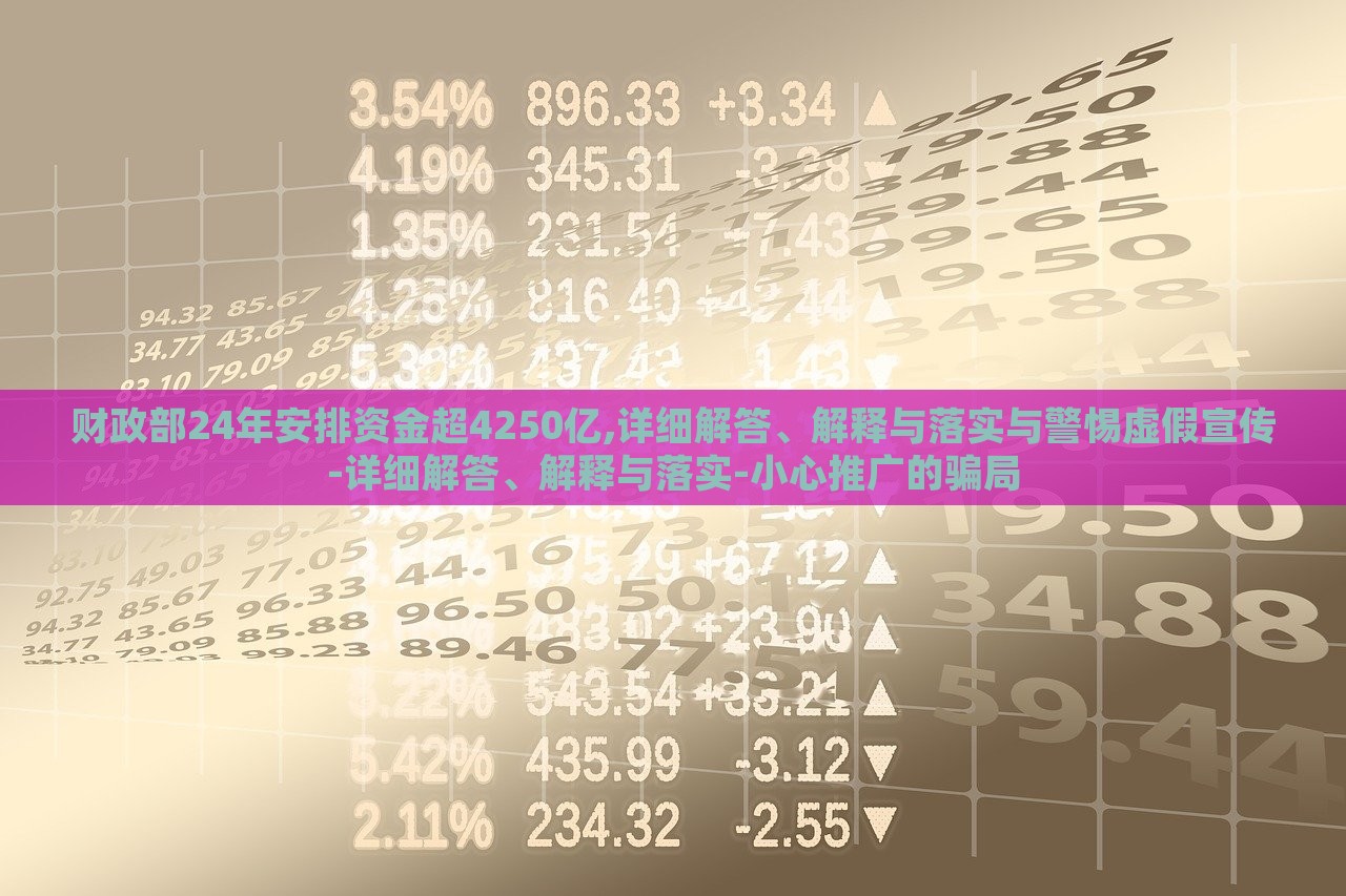 財(cái)政部24年安排資金超4250億,詳細(xì)解答、解釋與落實(shí)與警惕虛假宣傳-詳細(xì)解答、解釋與落實(shí)-小心推廣的騙局