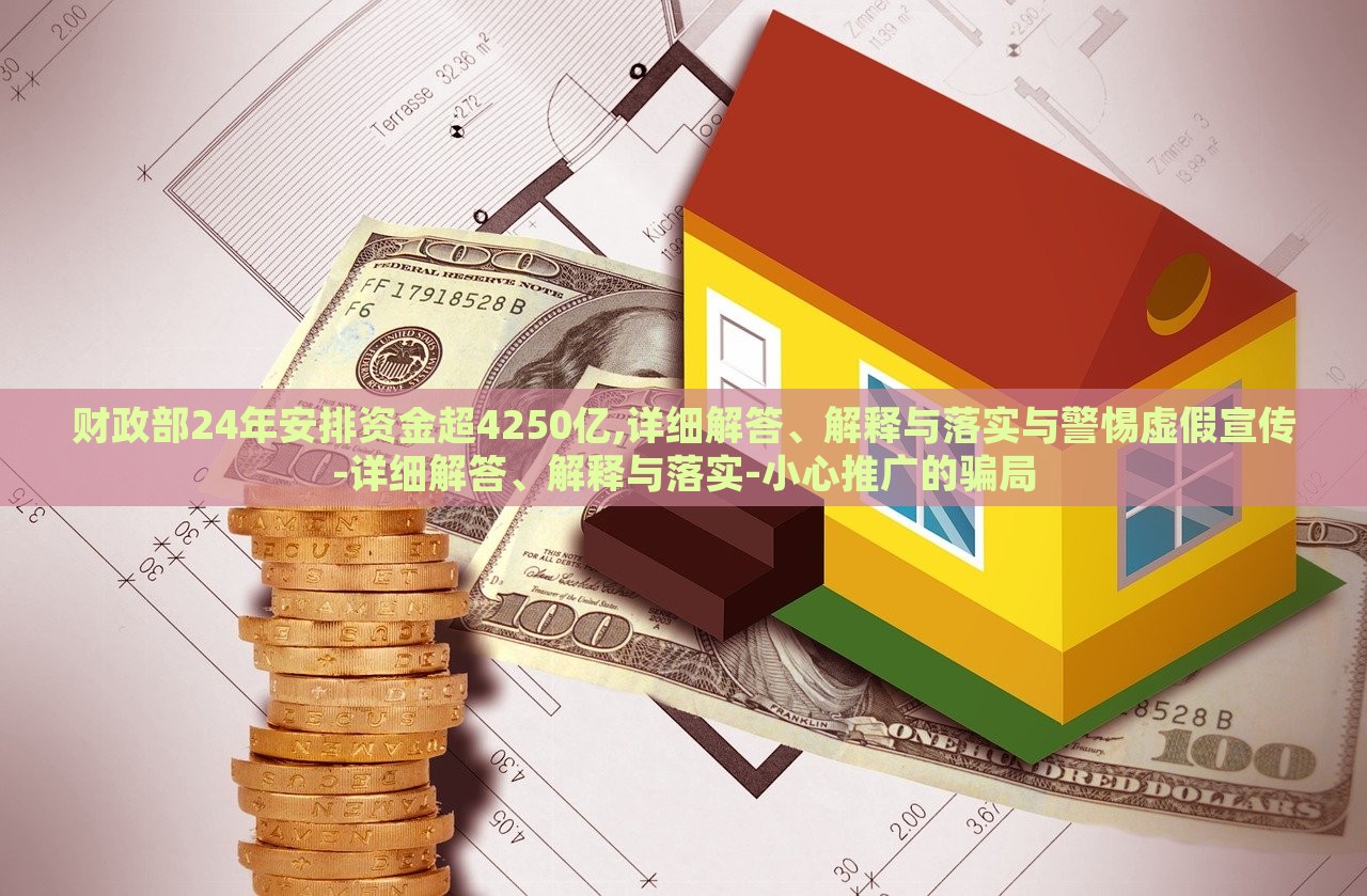 財(cái)政部24年安排資金超4250億,詳細(xì)解答、解釋與落實(shí)與警惕虛假宣傳-詳細(xì)解答、解釋與落實(shí)-小心推廣的騙局