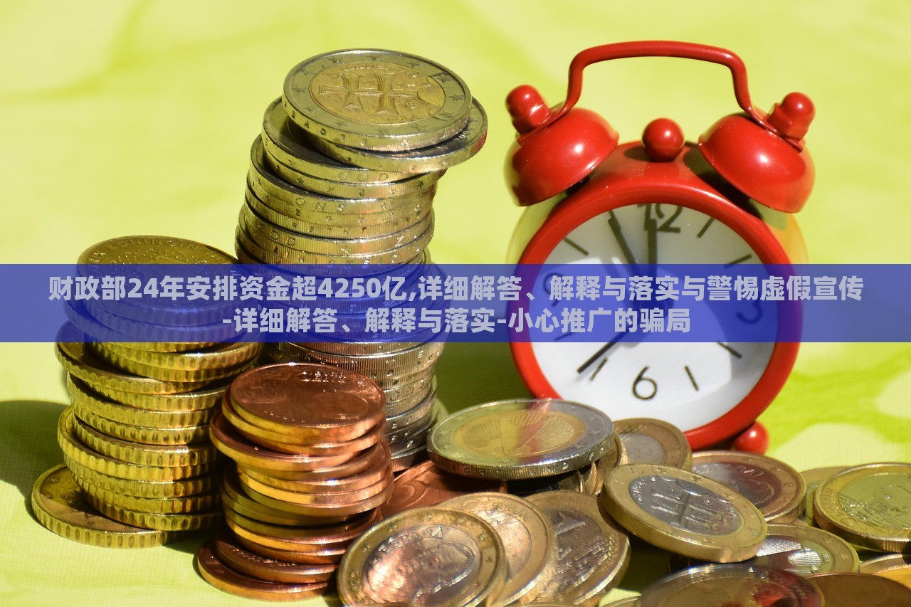 財(cái)政部24年安排資金超4250億,詳細(xì)解答、解釋與落實(shí)與警惕虛假宣傳-詳細(xì)解答、解釋與落實(shí)-小心推廣的騙局