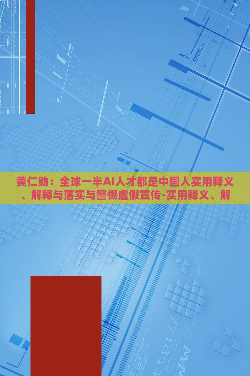 黃仁勛：全球一半AI人才都是中國人實(shí)用釋義、解釋與落實(shí)與警惕虛假宣傳-實(shí)用釋義、解釋與落實(shí)-規(guī)避不實(shí)鼓吹