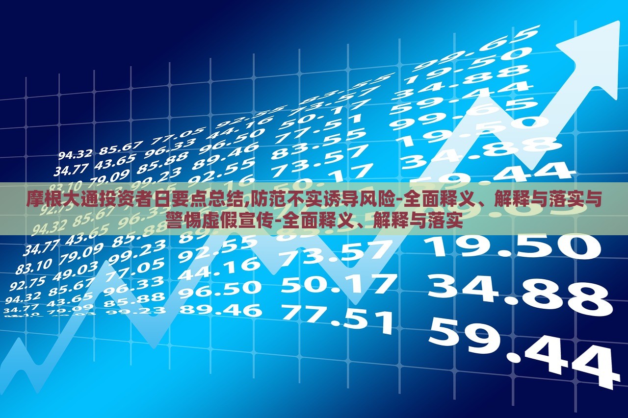 摩根大通投資者日要點(diǎn)總結(jié),防范不實(shí)誘導(dǎo)風(fēng)險(xiǎn)-全面釋義、解釋與落實(shí)與警惕虛假宣傳-全面釋義、解釋與落實(shí)