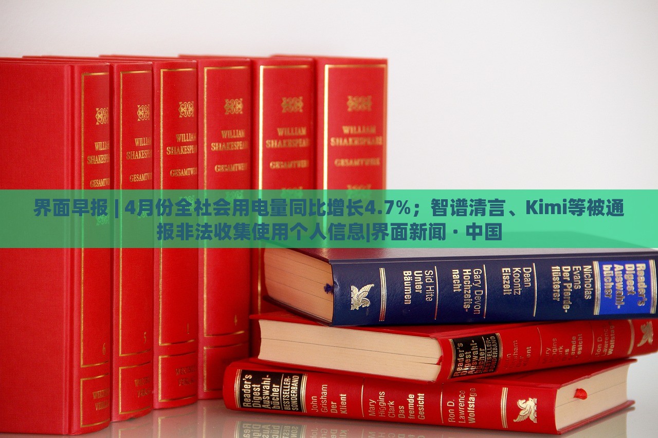 界面早報 | 4月份全社會用電量同比增長4.7%；智譜清言、Kimi等被通報非法收集使用個人信息|界面新聞 · 中國
