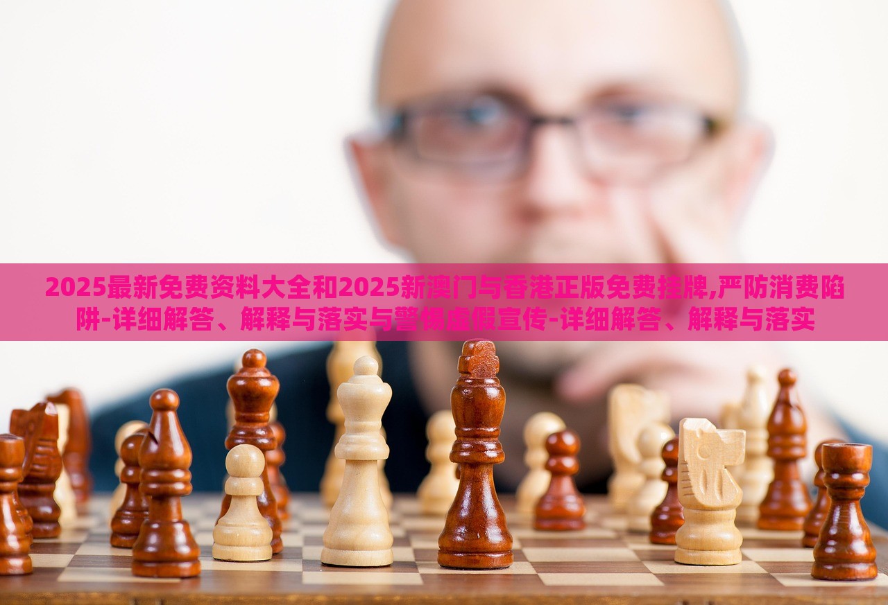 2025最新免費(fèi)資料大全和2025新澳門與香港正版免費(fèi)掛牌,嚴(yán)防消費(fèi)陷阱-詳細(xì)解答、解釋與落實(shí)與警惕虛假宣傳-詳細(xì)解答、解釋與落實(shí)