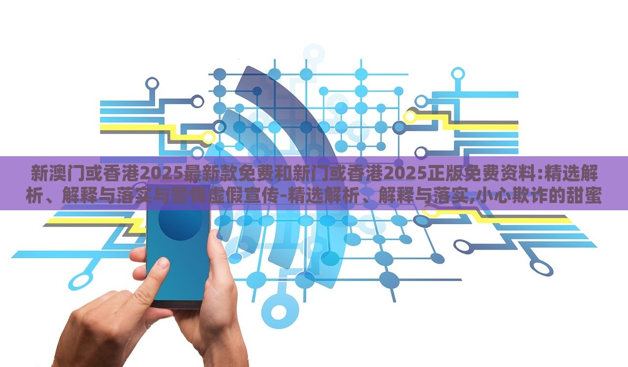 新澳門或香港2025最新款免費和新門或香港2025正版免費資料:精選解析、解釋與落實與警惕虛假宣傳-精選解析、解釋與落實,小心欺詐的甜蜜餌