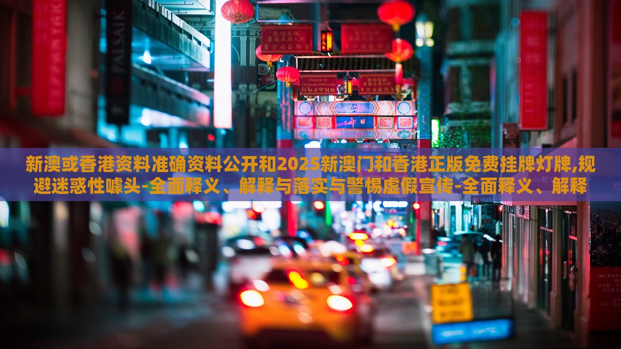 新澳或香港資料準(zhǔn)確資料公開(kāi)和2025新澳門和香港正版免費(fèi)掛牌燈牌,規(guī)避迷惑性噱頭-全面釋義、解釋與落實(shí)與警惕虛假宣傳-全面釋義、解釋與落實(shí)
