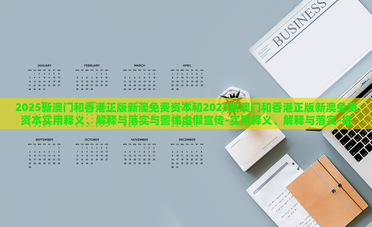 2025新澳門(mén)和香港正版新澳免費(fèi)資本和2025新澳門(mén)和香港正版新澳免費(fèi)資本實(shí)用釋義、解釋與落實(shí)與警惕虛假宣傳-實(shí)用釋義、解釋與落實(shí)-拒絕迷惑噱頭陷阱