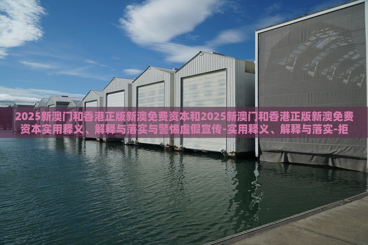 2025新澳門(mén)和香港正版新澳免費(fèi)資本和2025新澳門(mén)和香港正版新澳免費(fèi)資本實(shí)用釋義、解釋與落實(shí)與警惕虛假宣傳-實(shí)用釋義、解釋與落實(shí)-拒絕迷惑噱頭陷阱