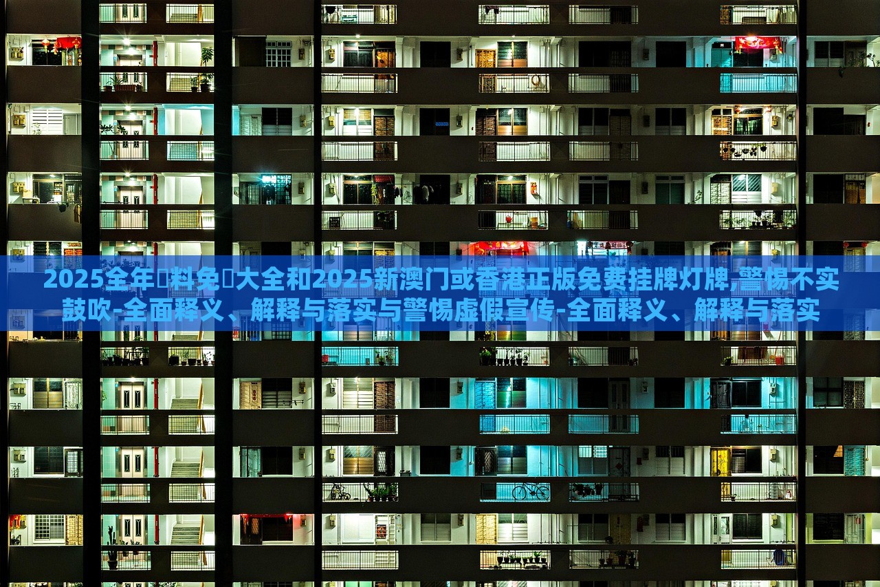 2025全年資料免費(fèi)大全和2025新澳門或香港正版免費(fèi)掛牌燈牌,警惕不實(shí)鼓吹-全面釋義、解釋與落實(shí)與警惕虛假宣傳-全面釋義、解釋與落實(shí)