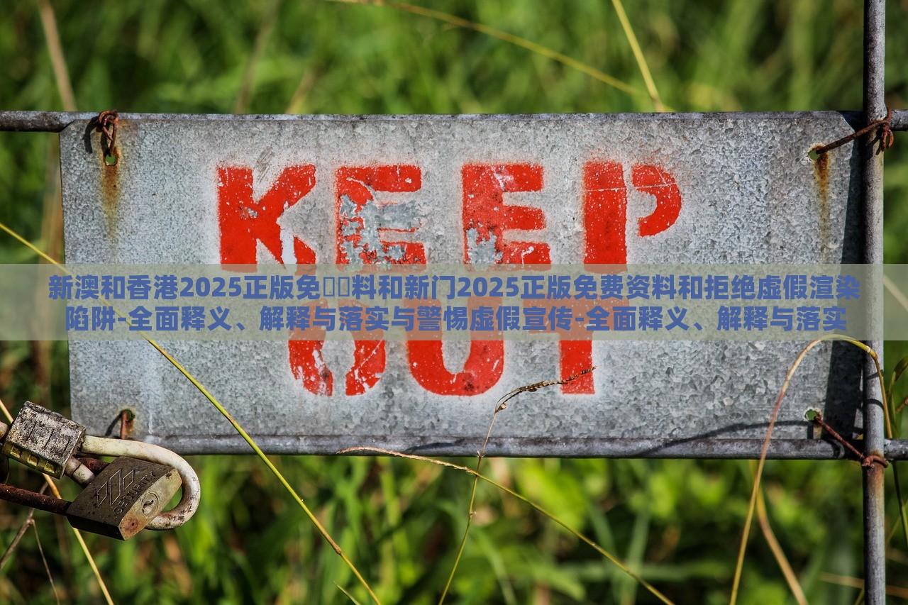 新澳和香港2025正版免費(fèi)資料和新門2025正版免費(fèi)資料和拒絕虛假渲染陷阱-全面釋義、解釋與落實(shí)與警惕虛假宣傳-全面釋義、解釋與落實(shí)