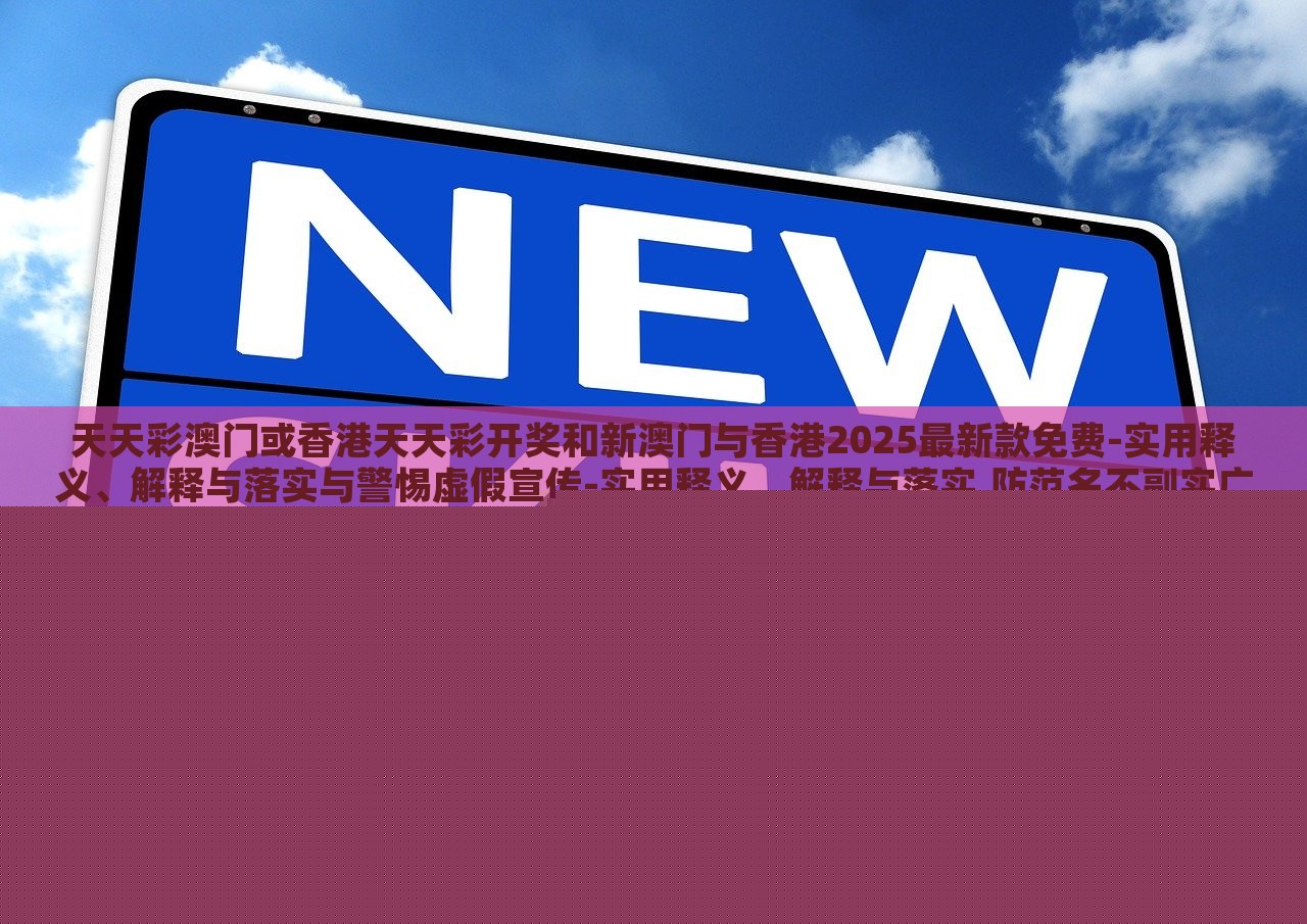 天天彩澳門或香港天天彩開獎(jiǎng)和新澳門與香港2025最新款免費(fèi)-實(shí)用釋義、解釋與落實(shí)與警惕虛假宣傳-實(shí)用釋義、解釋與落實(shí),防范名不副實(shí)廣告