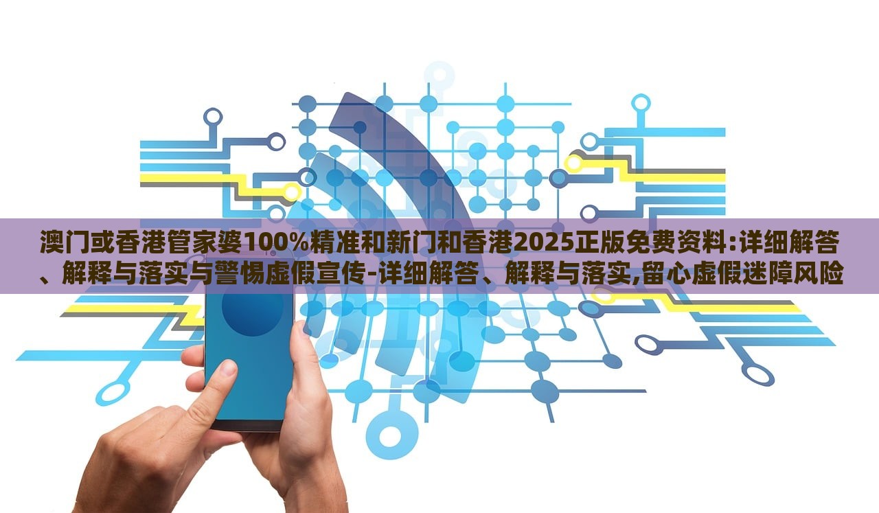 澳門或香港管家婆100%精準(zhǔn)和新門和香港2025正版免費(fèi)資料:詳細(xì)解答、解釋與落實(shí)與警惕虛假宣傳-詳細(xì)解答、解釋與落實(shí),留心虛假迷障風(fēng)險(xiǎn)