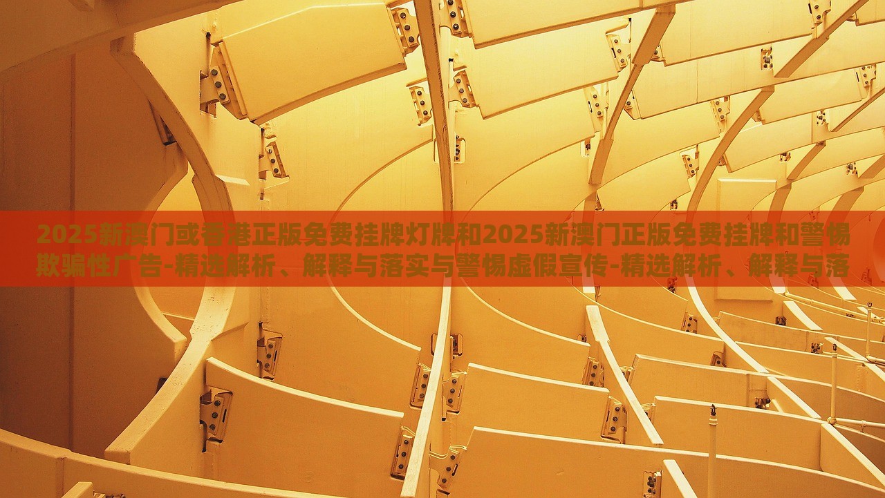 2025新澳門或香港正版免費(fèi)掛牌燈牌和2025新澳門正版免費(fèi)掛牌和警惕欺騙性廣告-精選解析、解釋與落實(shí)與警惕虛假宣傳-精選解析、解釋與落實(shí)