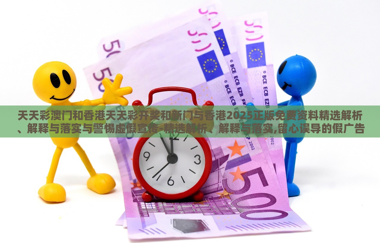 天天彩澳門和香港天天彩開獎(jiǎng)和新門與香港2025正版免費(fèi)資料精選解析、解釋與落實(shí)與警惕虛假宣傳-精選解析、解釋與落實(shí),留心誤導(dǎo)的假廣告夢