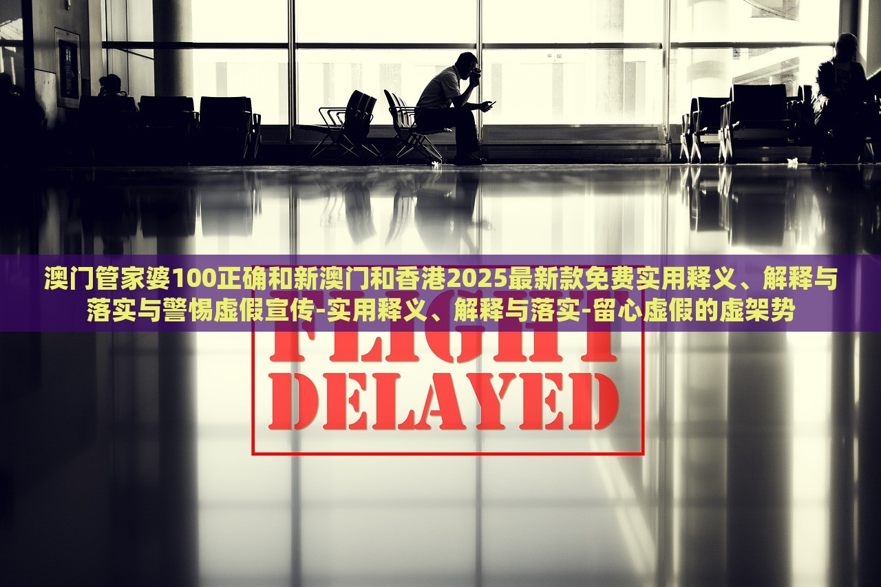 澳門管家婆100正確和新澳門和香港2025最新款免費(fèi)實(shí)用釋義、解釋與落實(shí)與警惕虛假宣傳-實(shí)用釋義、解釋與落實(shí)-留心虛假的虛架勢(shì)