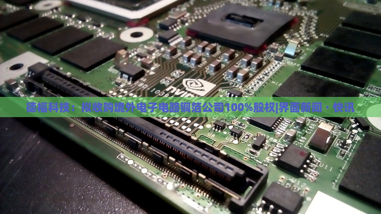 德福科技:擬收購境外電子電路銅箔公司100%股權(quán)|界面新聞 · 快訊 德??萍迹簲M收購境外電子電路銅箔公司100%股權(quán)|界面新聞 · 快訊