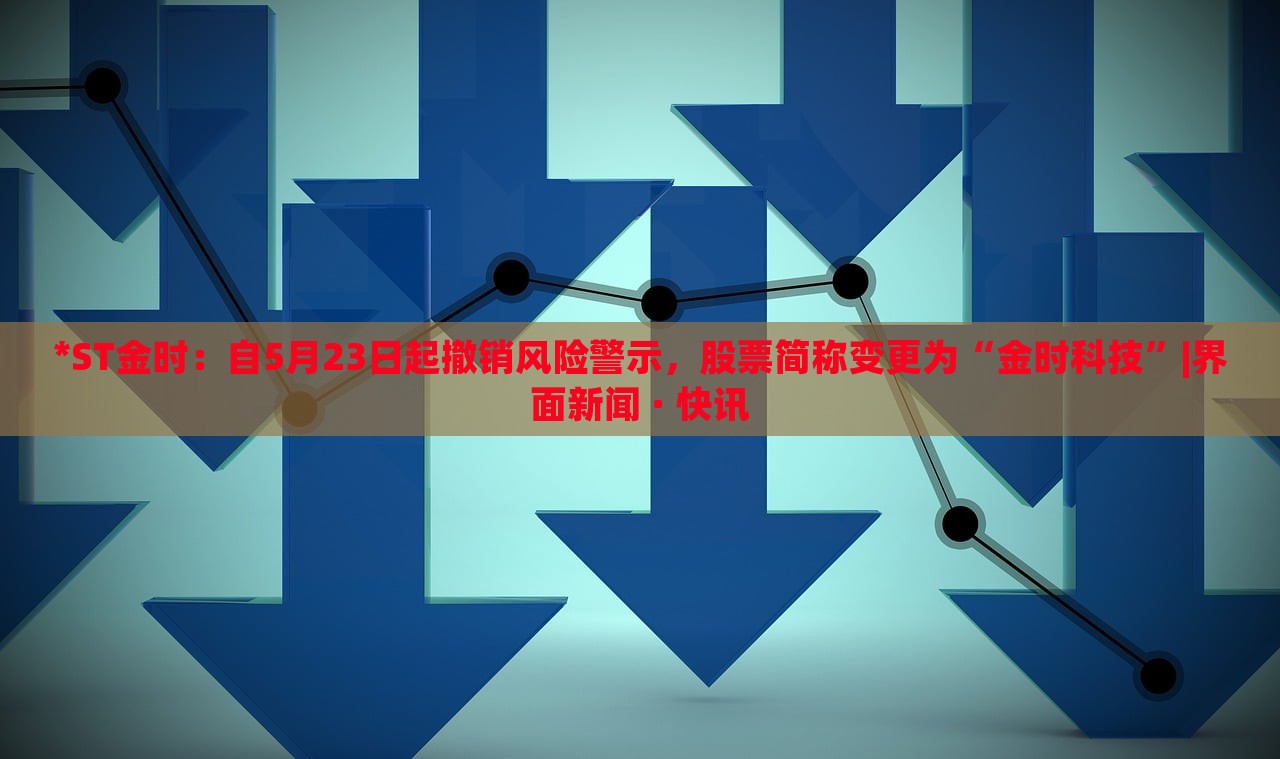 *ST金時:自5月23日起撤銷風險警示,股票簡稱變更為“金時科技”|界面新聞 · 快訊 *ST金時:自5月23日起撤銷風險警示,股票簡稱變更為“金時科技”|界面新聞 · 快訊
