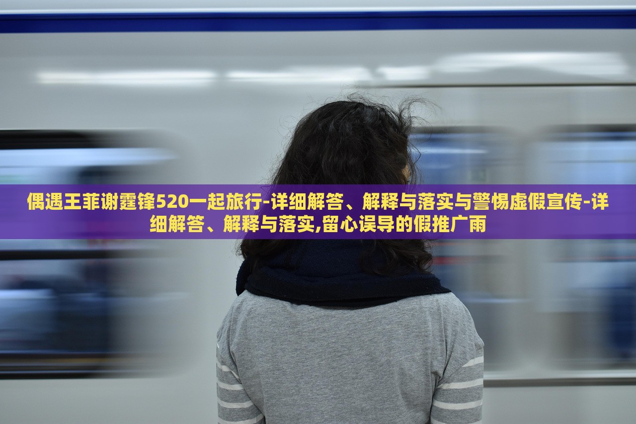 偶遇王菲謝霆鋒520一起旅行-詳細(xì)解答、解釋與落實(shí)與警惕虛假宣傳-詳細(xì)解答、解釋與落實(shí),留心誤導(dǎo)的假推廣雨
