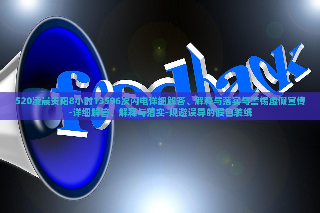 520凌晨貴陽8小時(shí)13596次閃電詳細(xì)解答、解釋與落實(shí)與警惕虛假宣傳-詳細(xì)解答、解釋與落實(shí)-規(guī)避誤導(dǎo)的假包裝紙 520凌晨貴陽8小時(shí)13596次閃電詳細(xì)解答、解釋與落實(shí)與警惕虛假宣傳-詳細(xì)解答、解釋與落實(shí)-規(guī)避誤導(dǎo)的假包裝紙
