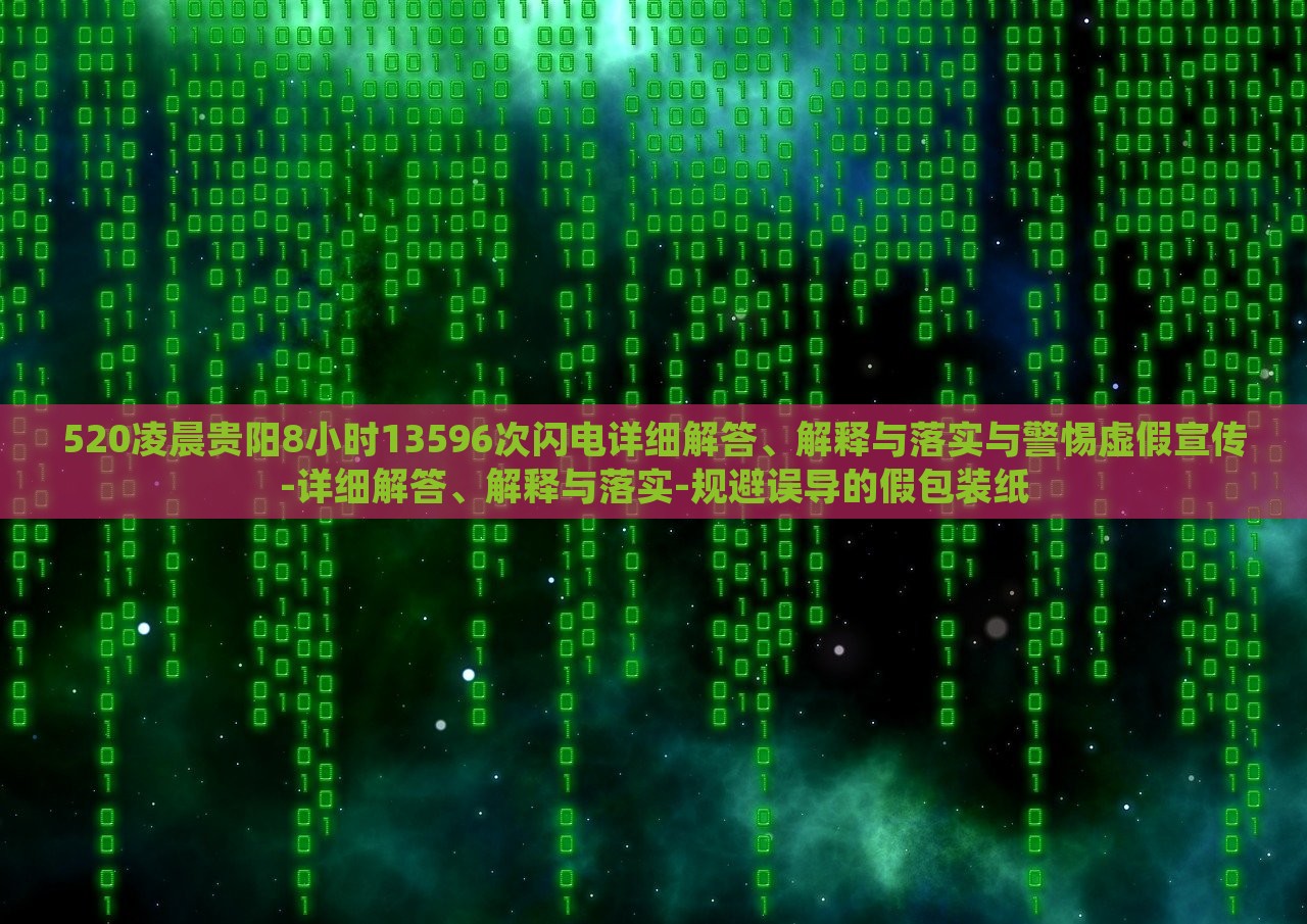 520凌晨貴陽8小時(shí)13596次閃電詳細(xì)解答、解釋與落實(shí)與警惕虛假宣傳-詳細(xì)解答、解釋與落實(shí)-規(guī)避誤導(dǎo)的假包裝紙 520凌晨貴陽8小時(shí)13596次閃電詳細(xì)解答、解釋與落實(shí)與警惕虛假宣傳-詳細(xì)解答、解釋與落實(shí)-規(guī)避誤導(dǎo)的假包裝紙
