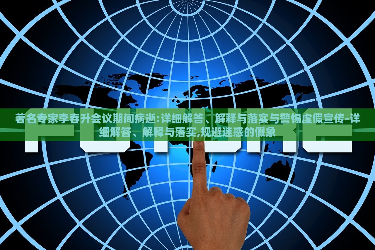 著名專家李春升會議期間病逝:詳細(xì)解答、解釋與落實(shí)與警惕虛假宣傳-詳細(xì)解答、解釋與落實(shí),規(guī)避迷惑的假象