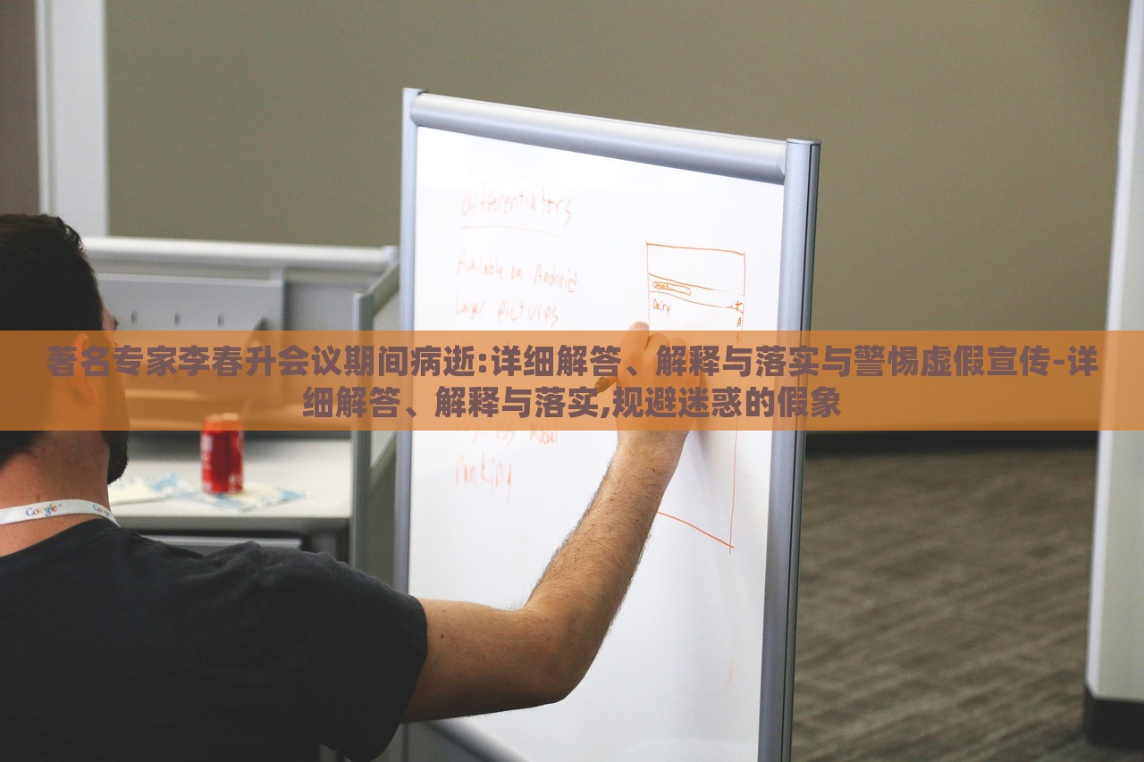 著名專家李春升會議期間病逝:詳細(xì)解答、解釋與落實(shí)與警惕虛假宣傳-詳細(xì)解答、解釋與落實(shí),規(guī)避迷惑的假象