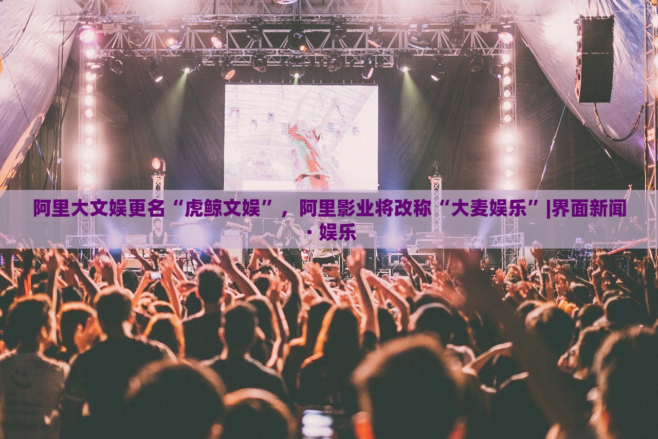 阿里大文娛更名“虎鯨文娛”，阿里影業(yè)將改稱“大麥娛樂”|界面新聞 · 娛樂