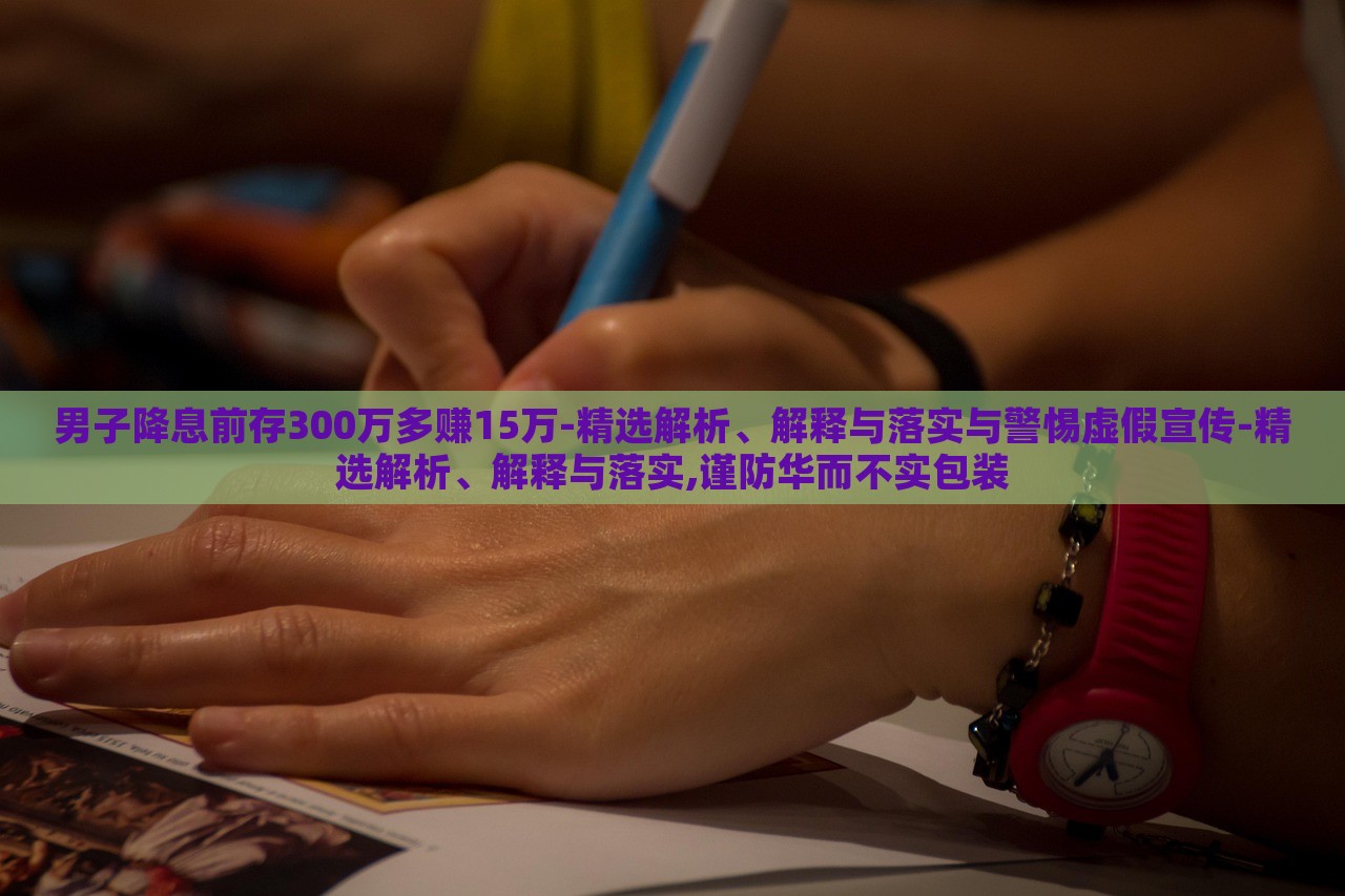 男子降息前存300萬多賺15萬-精選解析、解釋與落實與警惕虛假宣傳-精選解析、解釋與落實,謹防華而不實包裝