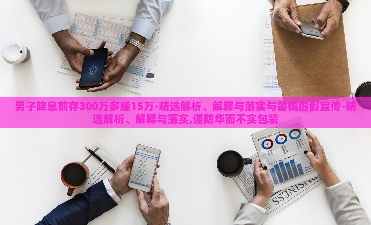 男子降息前存300萬多賺15萬-精選解析、解釋與落實與警惕虛假宣傳-精選解析、解釋與落實,謹防華而不實包裝