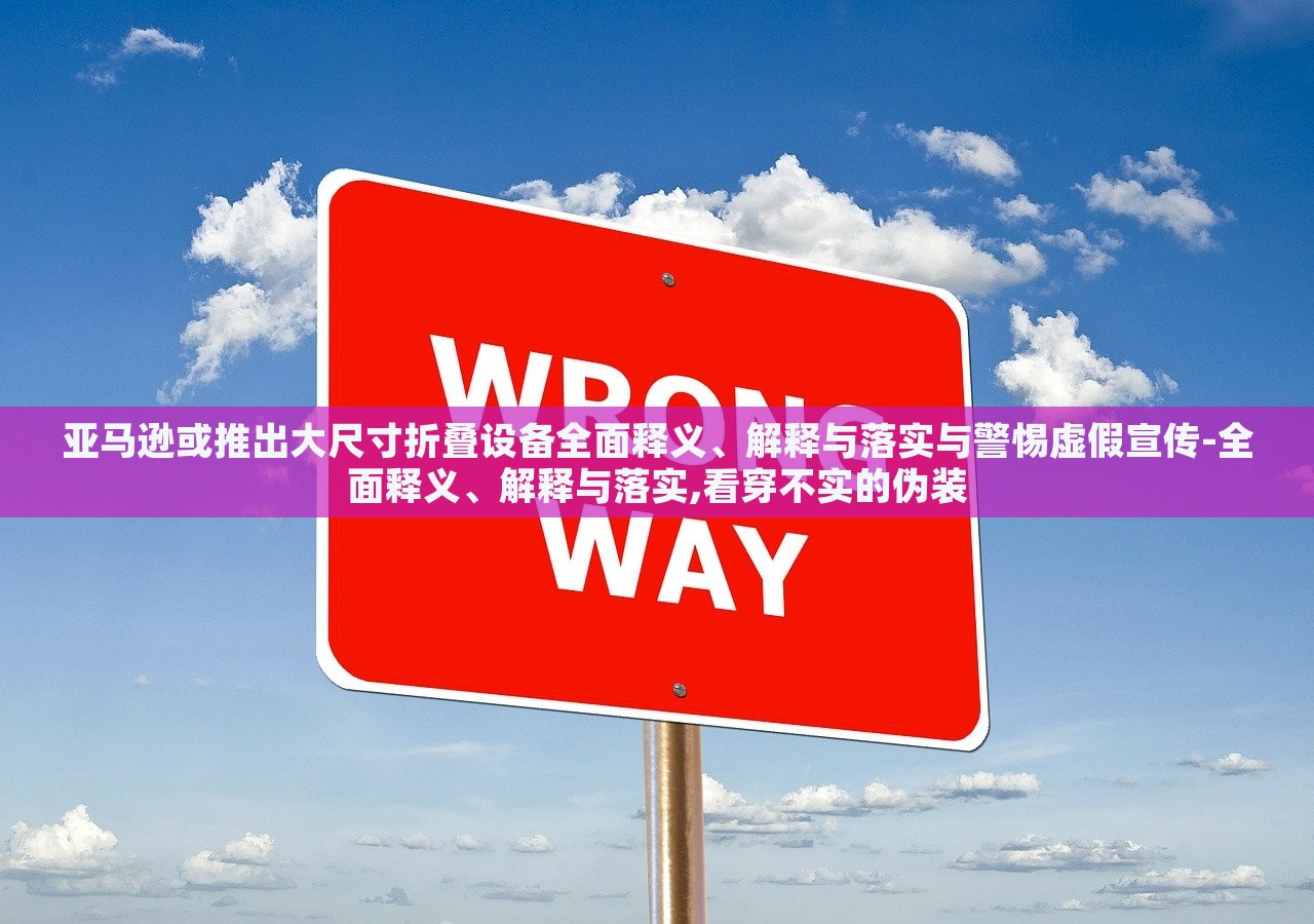 亞馬遜或推出大尺寸折疊設(shè)備全面釋義、解釋與落實(shí)與警惕虛假宣傳-全面釋義、解釋與落實(shí),看穿不實(shí)的偽裝