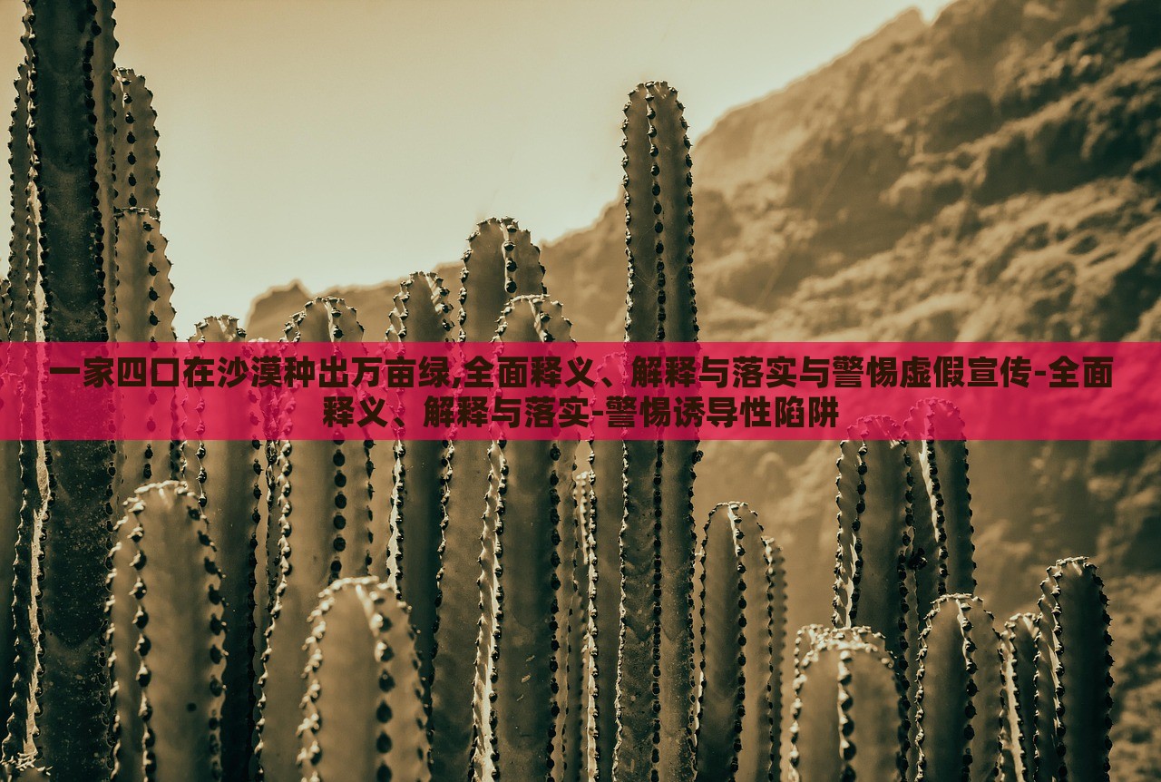 一家四口在沙漠種出萬(wàn)畝綠,全面釋義、解釋與落實(shí)與警惕虛假宣傳-全面釋義、解釋與落實(shí)-警惕誘導(dǎo)性陷阱
