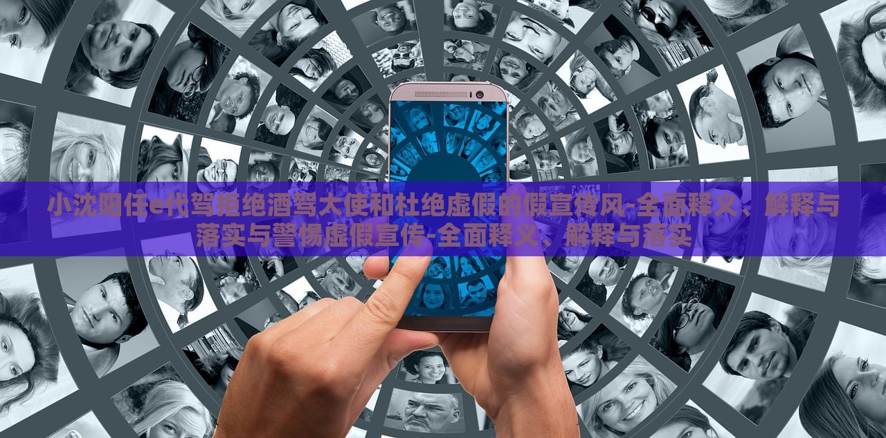 小沈陽(yáng)任e代駕拒絕酒駕大使和杜絕虛假的假宣傳風(fēng)-全面釋義、解釋與落實(shí)與警惕虛假宣傳-全面釋義、解釋與落實(shí)