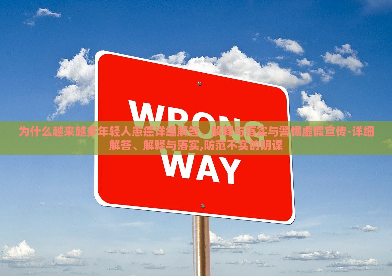 為什么越來(lái)越多年輕人患癌詳細(xì)解答、解釋與落實(shí)與警惕虛假宣傳-詳細(xì)解答、解釋與落實(shí),防范不實(shí)的陰謀