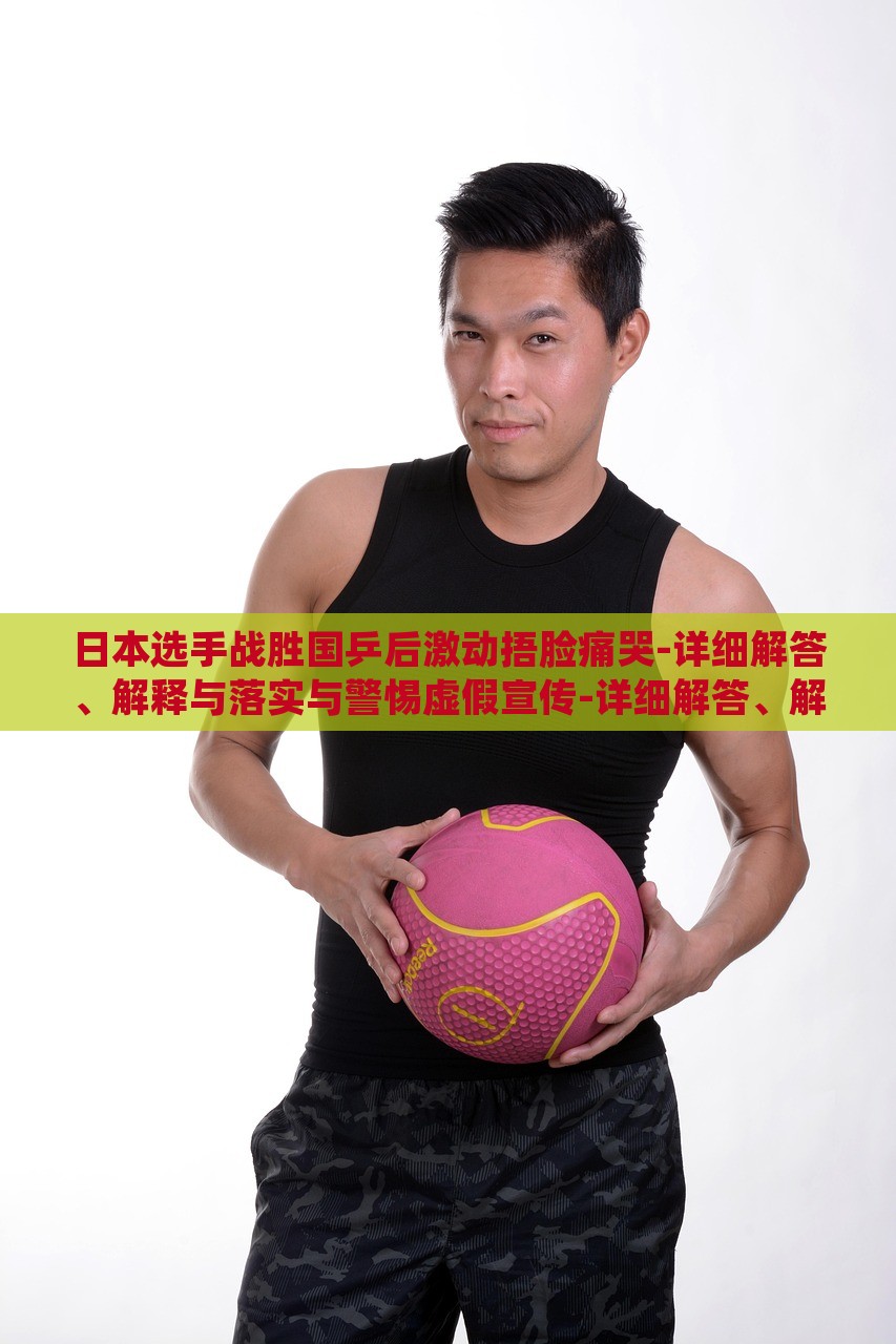 日本選手戰(zhàn)勝國乒后激動(dòng)捂臉痛哭-詳細(xì)解答、解釋與落實(shí)與警惕虛假宣傳-詳細(xì)解答、解釋與落實(shí),抵制虛假迷障