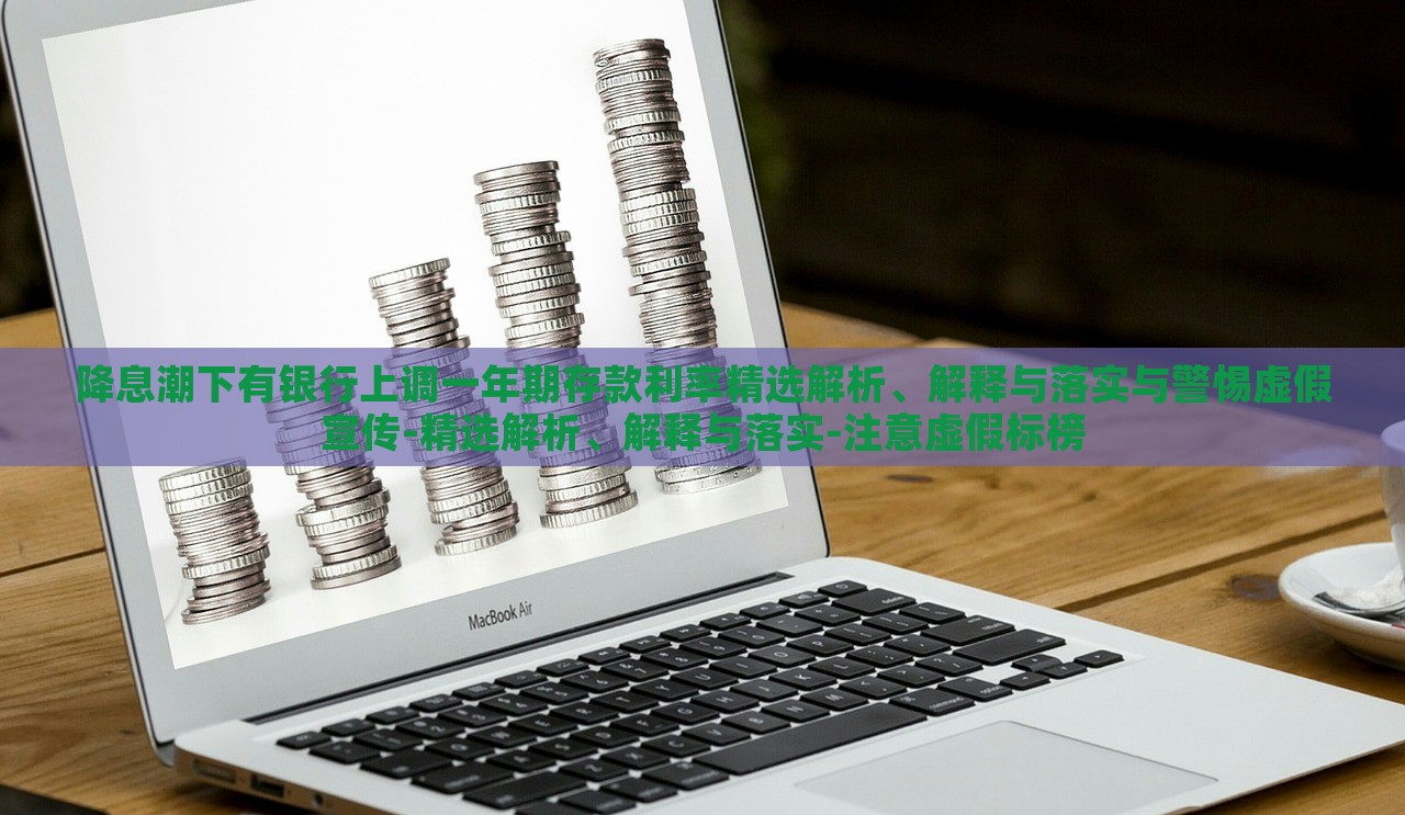 降息潮下有銀行上調(diào)一年期存款利率精選解析、解釋與落實與警惕虛假宣傳-精選解析、解釋與落實-注意虛假標榜 降息潮下有銀行上調(diào)一年期存款利率精選解析、解釋與落實與警惕虛假宣傳-精選解析、解釋與落實-注意虛假標榜