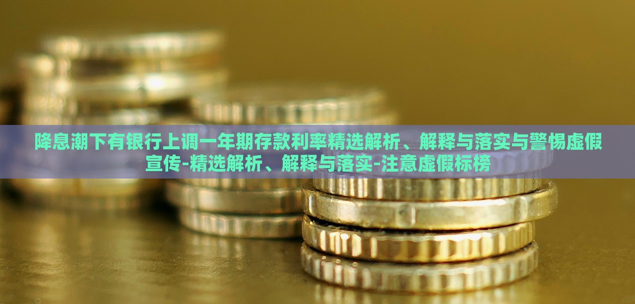 降息潮下有銀行上調(diào)一年期存款利率精選解析、解釋與落實與警惕虛假宣傳-精選解析、解釋與落實-注意虛假標榜 降息潮下有銀行上調(diào)一年期存款利率精選解析、解釋與落實與警惕虛假宣傳-精選解析、解釋與落實-注意虛假標榜