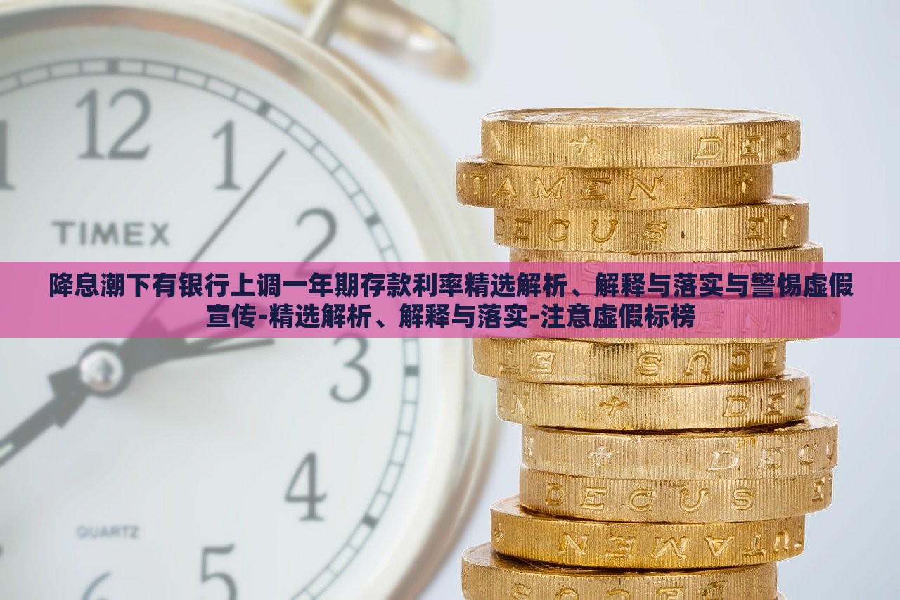 降息潮下有銀行上調(diào)一年期存款利率精選解析、解釋與落實與警惕虛假宣傳-精選解析、解釋與落實-注意虛假標榜 降息潮下有銀行上調(diào)一年期存款利率精選解析、解釋與落實與警惕虛假宣傳-精選解析、解釋與落實-注意虛假標榜