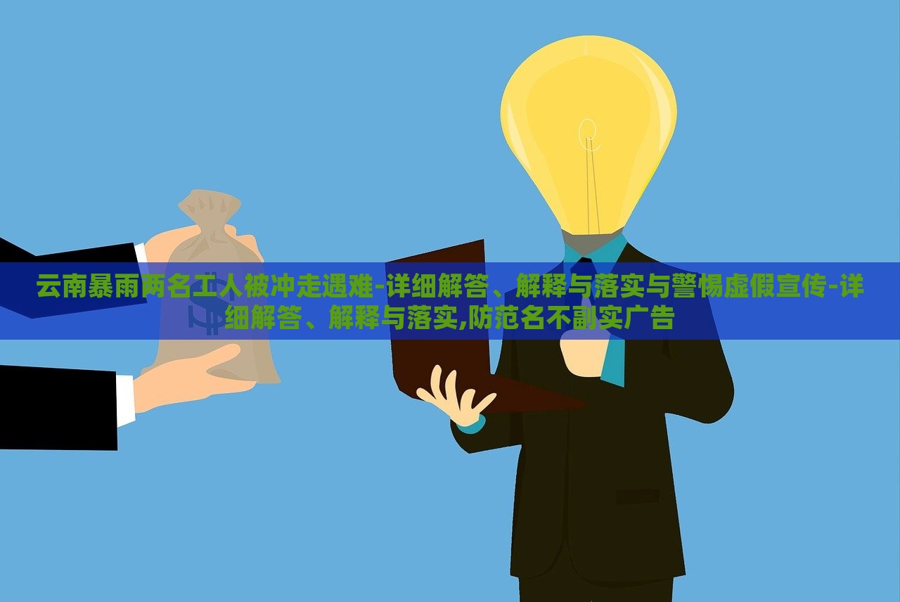 云南暴雨兩名工人被沖走遇難-詳細(xì)解答、解釋與落實與警惕虛假宣傳-詳細(xì)解答、解釋與落實,防范名不副實廣告 云南暴雨兩名工人被沖走遇難-詳細(xì)解答、解釋與落實與警惕虛假宣傳-詳細(xì)解答、解釋與落實,防范名不副實廣告