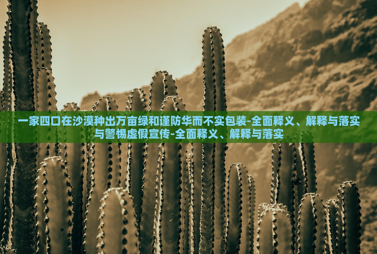 一家四口在沙漠種出萬畝綠和謹防華而不實包裝-全面釋義、解釋與落實與警惕虛假宣傳-全面釋義、解釋與落實