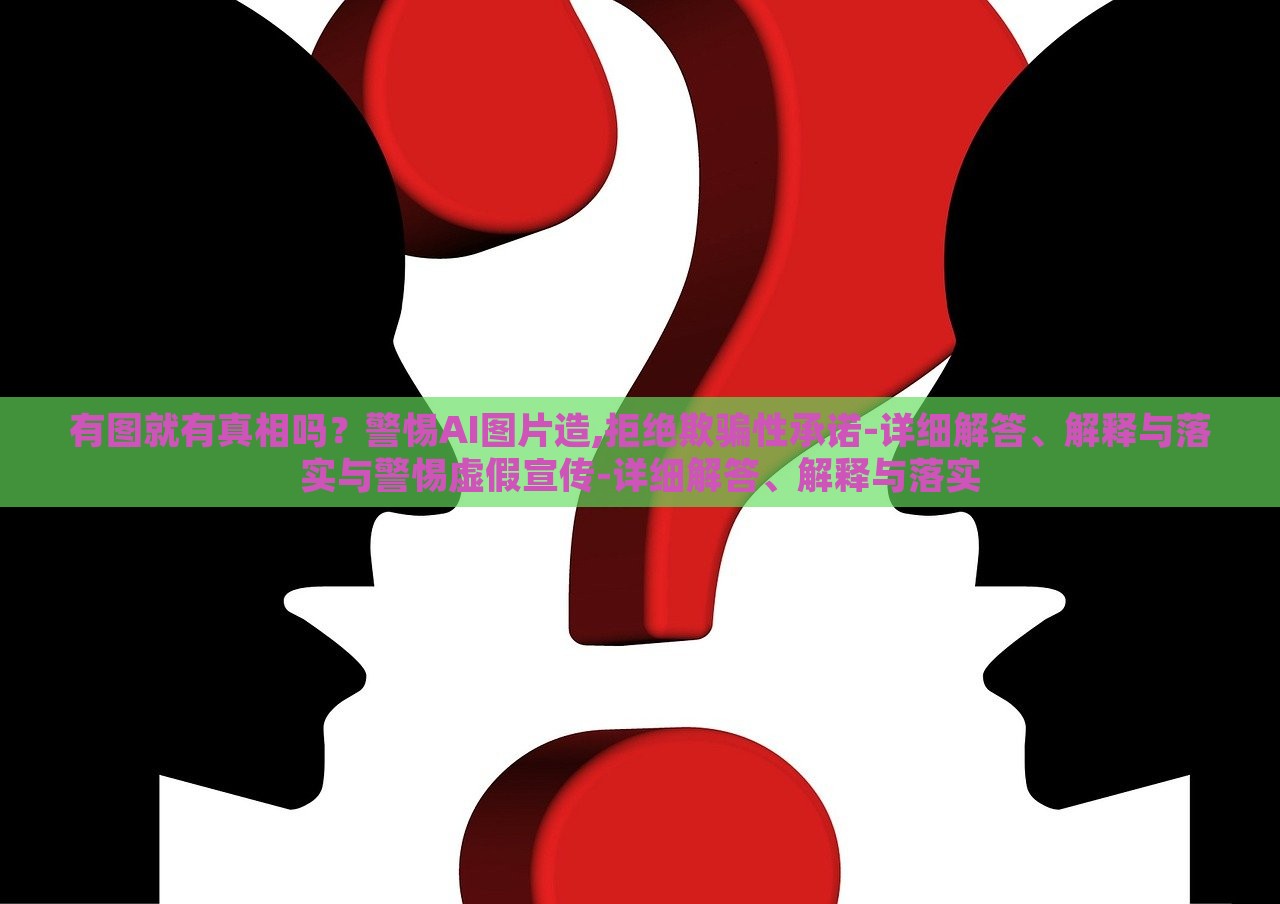 有圖就有真相嗎？警惕AI圖片造,拒絕欺騙性承諾-詳細解答、解釋與落實與警惕虛假宣傳-詳細解答、解釋與落實
