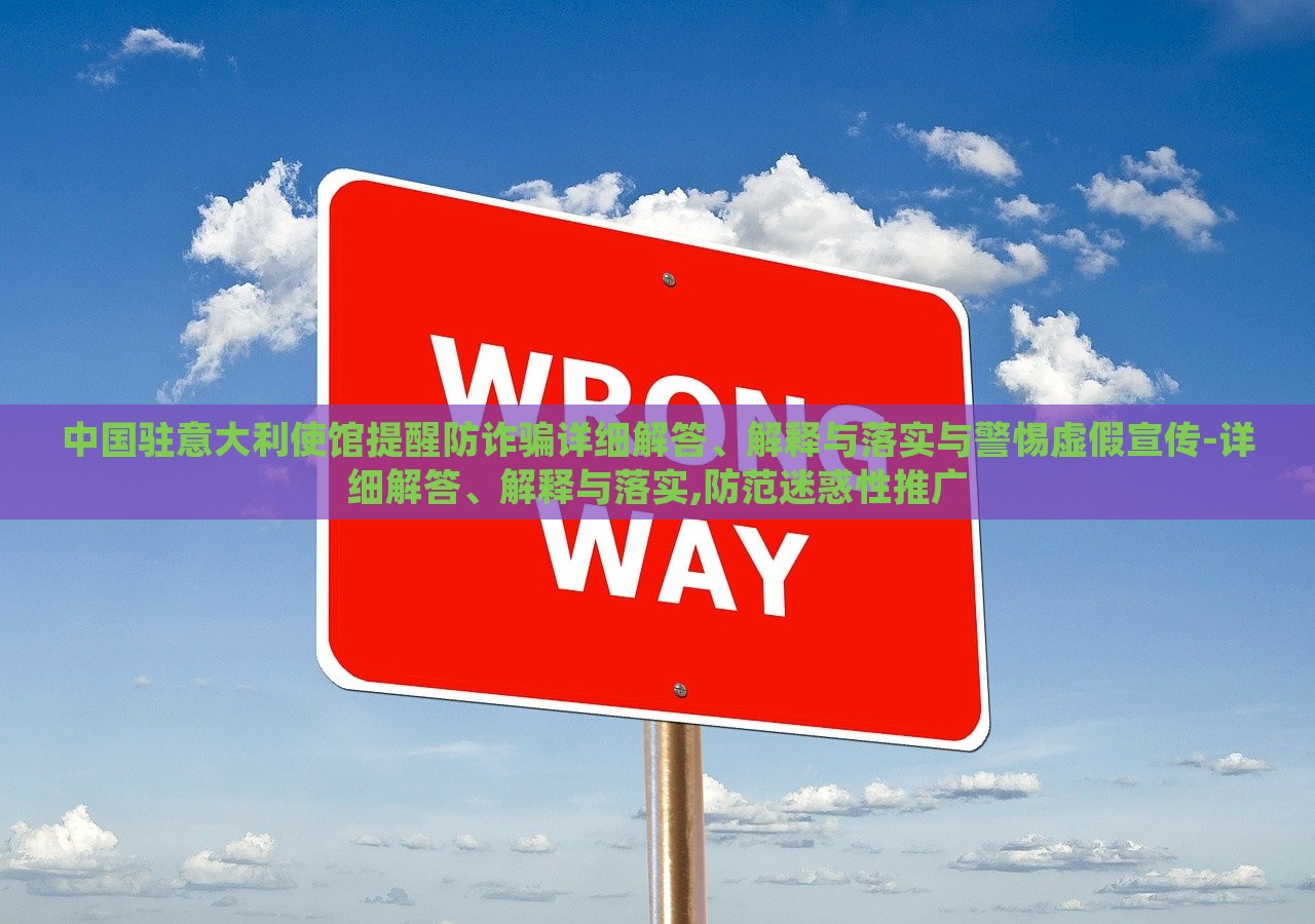 中國駐意大利使館提醒防詐騙詳細解答、解釋與落實與警惕虛假宣傳-詳細解答、解釋與落實,防范迷惑性推廣