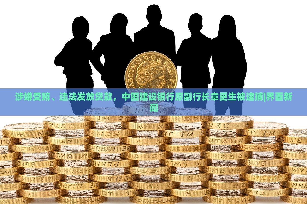 涉嫌受賄、違法發(fā)放貸款，中國(guó)建設(shè)銀行原副行長(zhǎng)章更生被逮捕|界面新聞