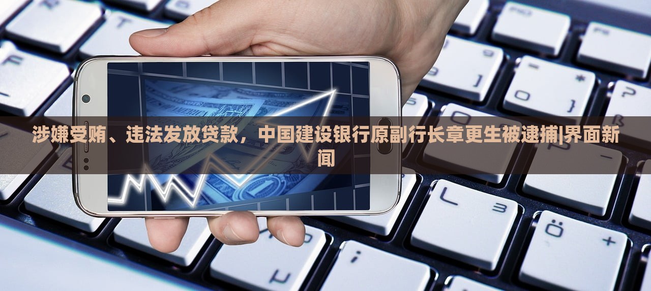涉嫌受賄、違法發(fā)放貸款，中國(guó)建設(shè)銀行原副行長(zhǎng)章更生被逮捕|界面新聞