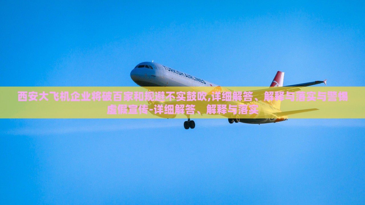 西安大飛機(jī)企業(yè)將破百家和規(guī)避不實(shí)鼓吹,詳細(xì)解答、解釋與落實(shí)與警惕虛假宣傳-詳細(xì)解答、解釋與落實(shí)