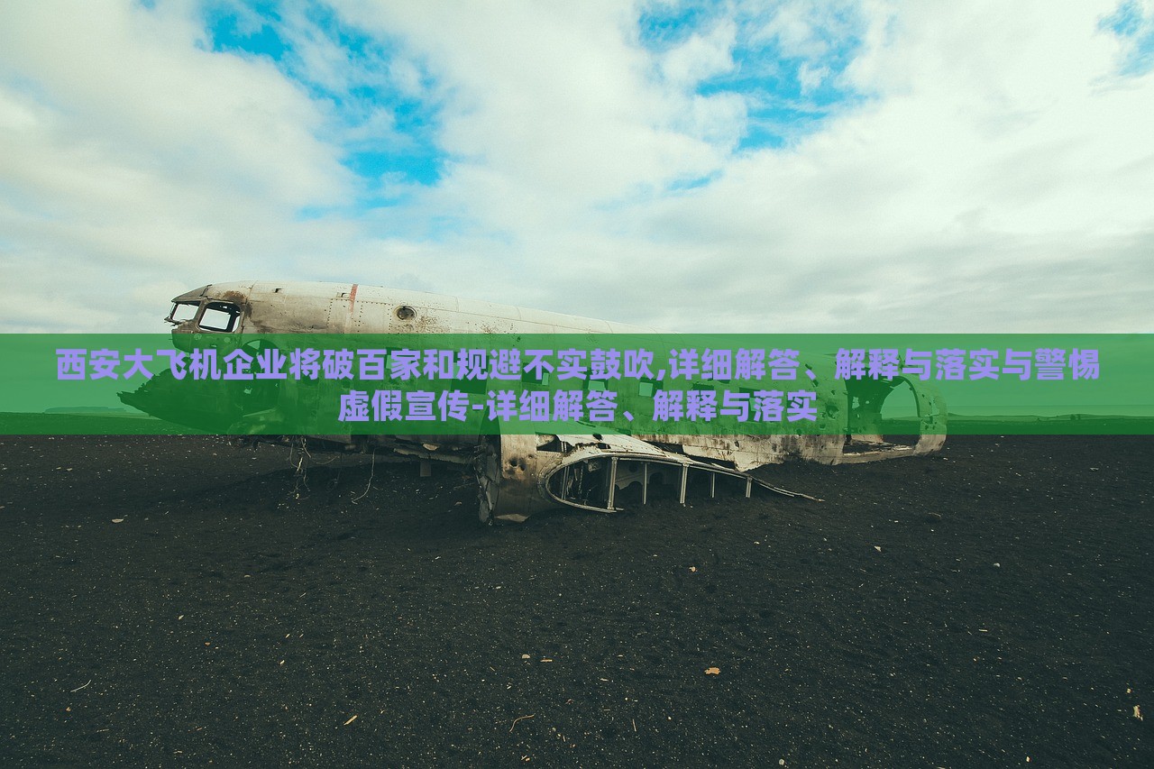 西安大飛機(jī)企業(yè)將破百家和規(guī)避不實(shí)鼓吹,詳細(xì)解答、解釋與落實(shí)與警惕虛假宣傳-詳細(xì)解答、解釋與落實(shí)