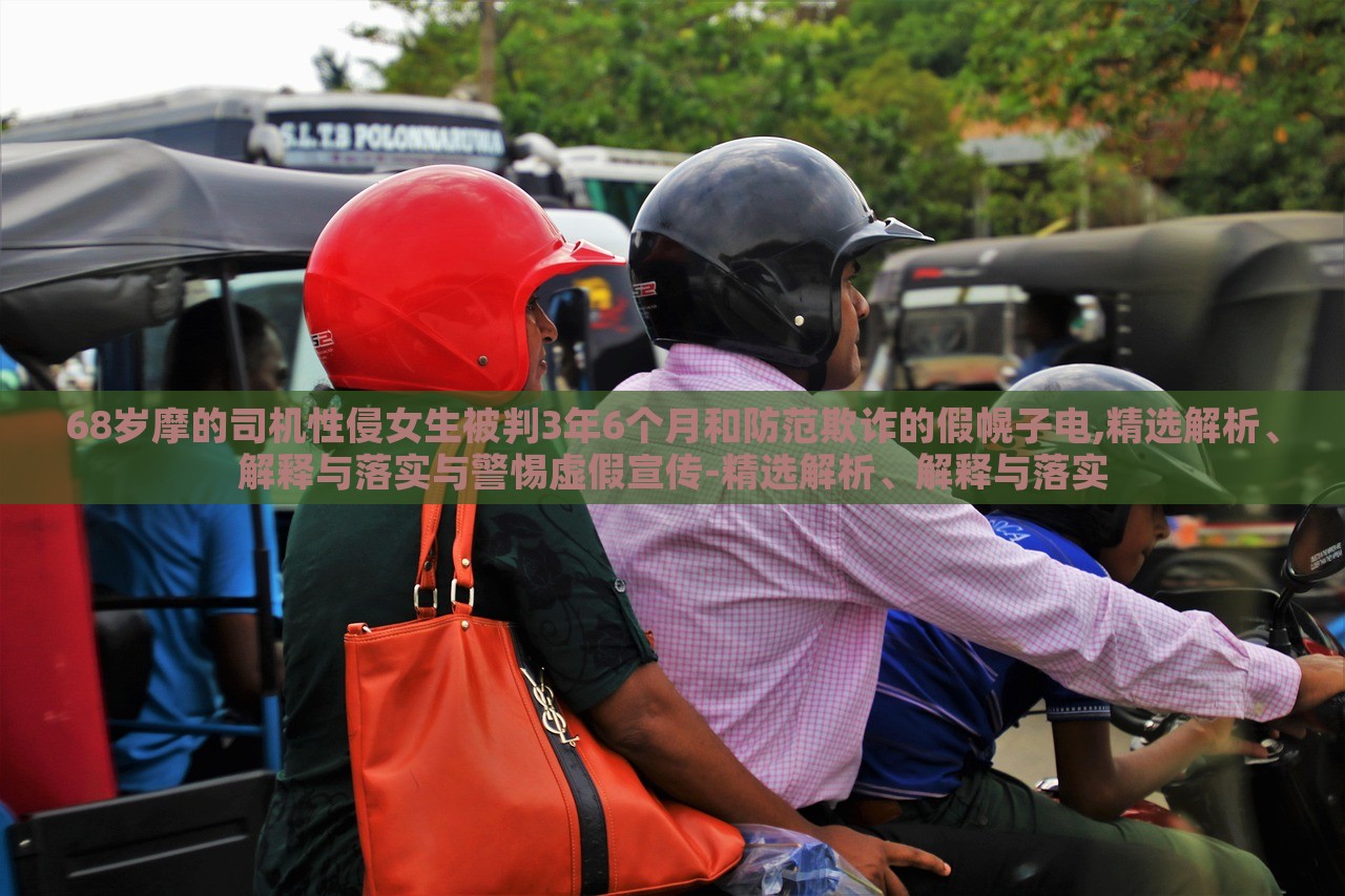 68歲摩的司機性侵女生被判3年6個月和防范欺詐的假幌子電,精選解析、解釋與落實與警惕虛假宣傳-精選解析、解釋與落實 68歲摩的司機性侵女生被判3年6個月和防范欺詐的假幌子電,精選解析、解釋與落實與警惕虛假宣傳-精選解析、解釋與落實
