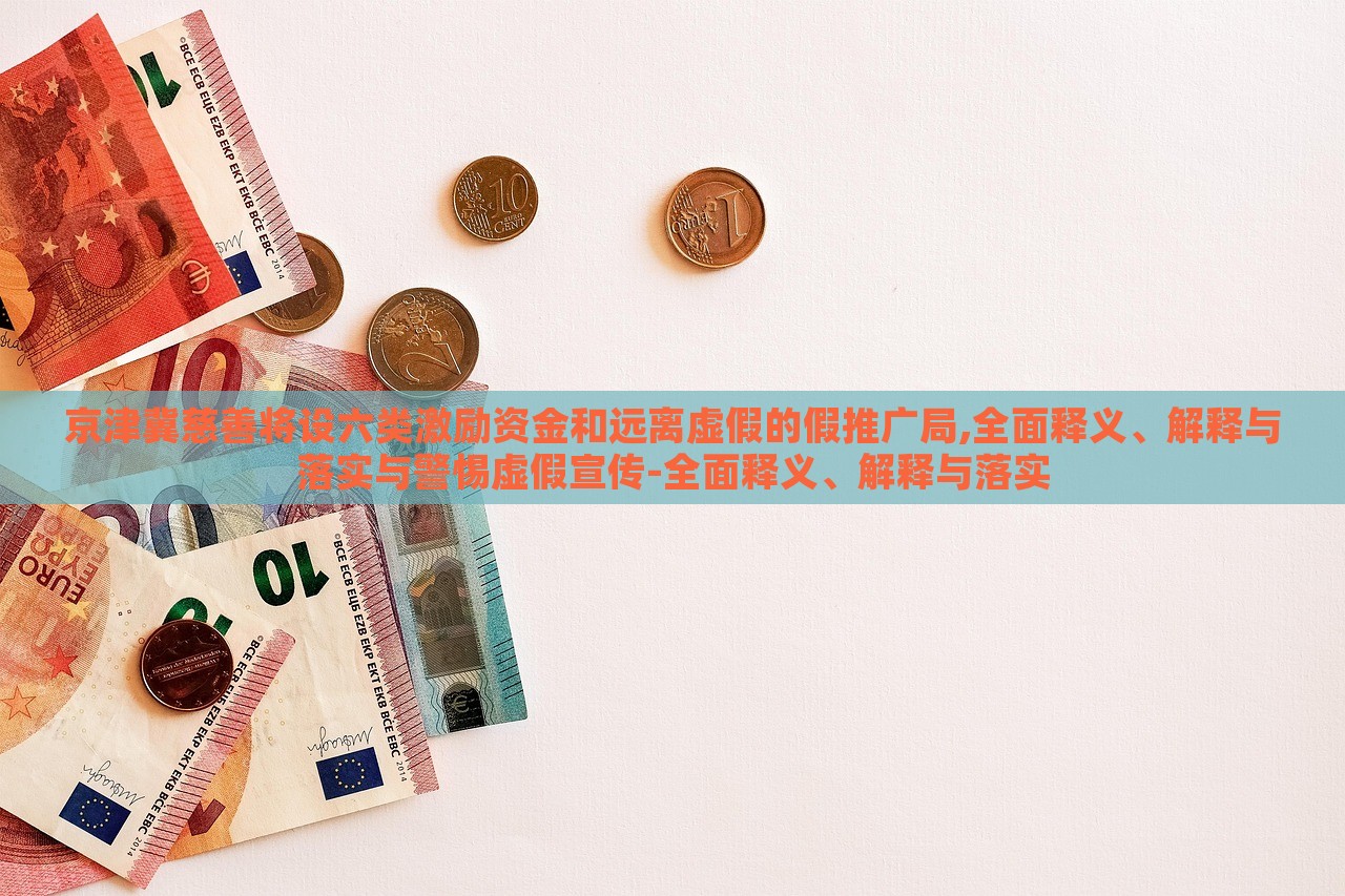 京津冀慈善將設(shè)六類激勵資金和遠(yuǎn)離虛假的假推廣局,全面釋義、解釋與落實與警惕虛假宣傳-全面釋義、解釋與落實